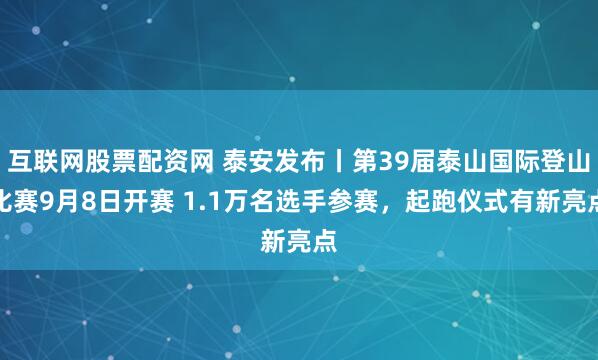 互联网股票配资网 泰安发布丨第39届泰山国际登山比赛9月8日开赛 1.1万名选手参赛，起跑仪式有新亮点