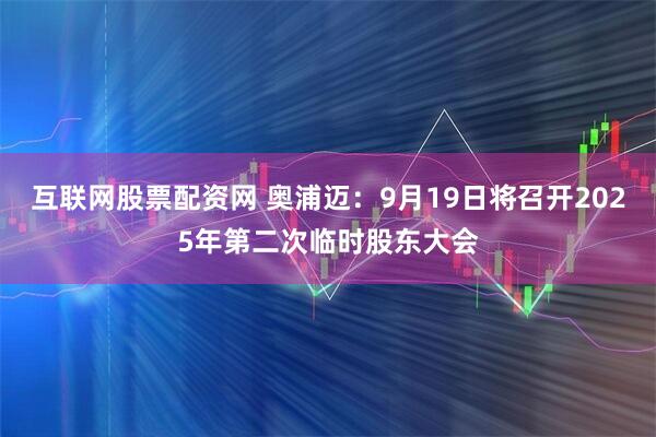 互联网股票配资网 奥浦迈：9月19日将召开2025年第二次临时股东大会