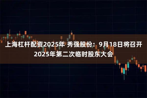 上海杠杆配资2025年 秀强股份：9月18日将召开2025年第二次临时股东大会