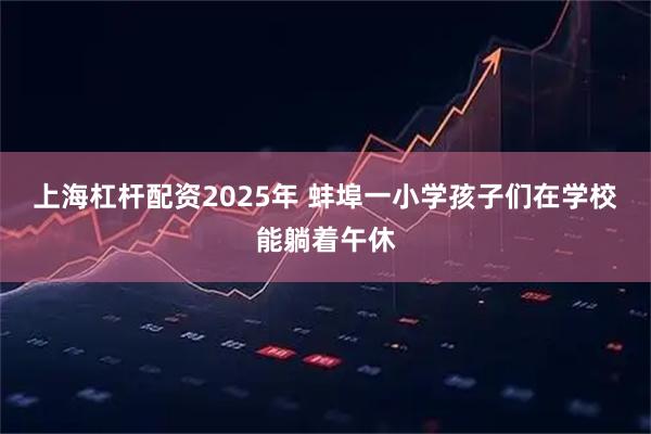 上海杠杆配资2025年 蚌埠一小学孩子们在学校能躺着午休