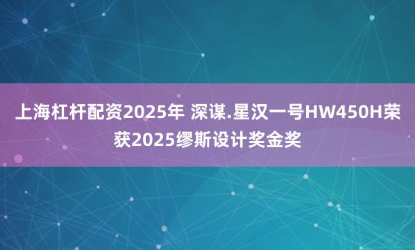 上海杠杆配资2025年 深谋.星汉一号HW450H荣获2025缪斯设计奖金奖