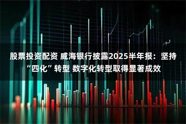 股票投资配资 威海银行披露2025半年报：坚持“四化”转型 数字化转型取得显著成效