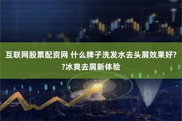 互联网股票配资网 什么牌子洗发水去头屑效果好??冰爽去屑新体验