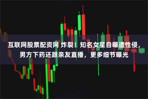 互联网股票配资网 炸裂！知名女星自曝遭性侵，男方下药还跟亲友直播，更多细节曝光