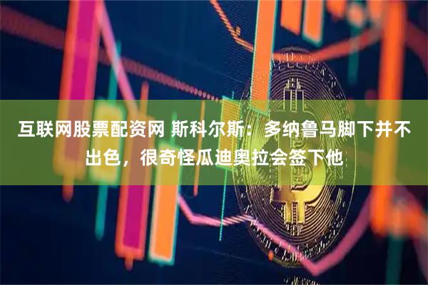 互联网股票配资网 斯科尔斯：多纳鲁马脚下并不出色，很奇怪瓜迪奥拉会签下他