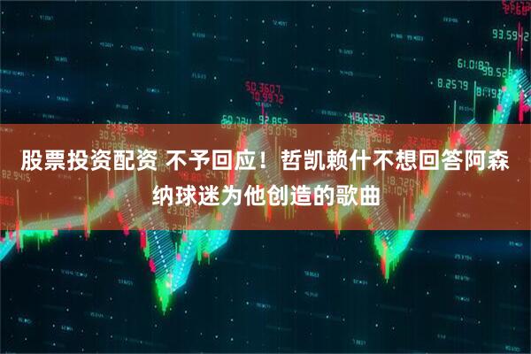 股票投资配资 不予回应！哲凯赖什不想回答阿森纳球迷为他创造的歌曲