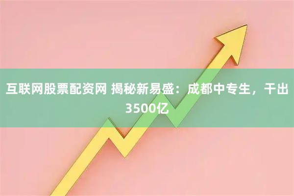 互联网股票配资网 揭秘新易盛：成都中专生，干出3500亿