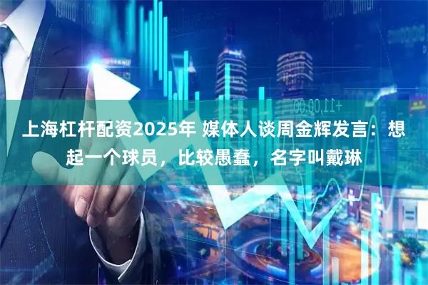 上海杠杆配资2025年 媒体人谈周金辉发言：想起一个球员，比较愚蠢，名字叫戴琳