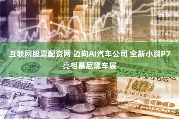 互联网股票配资网 迈向AI汽车公司 全新小鹏P7亮相慕尼黑车展
