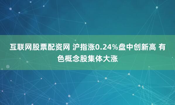 互联网股票配资网 沪指涨0.24%盘中创新高 有色概念股集体大涨