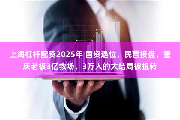 上海杠杆配资2025年 国资退位，民营接盘，重庆老板3亿救场，3万人的大结局被扭转