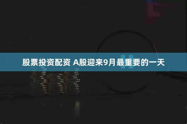 股票投资配资 A股迎来9月最重要的一天