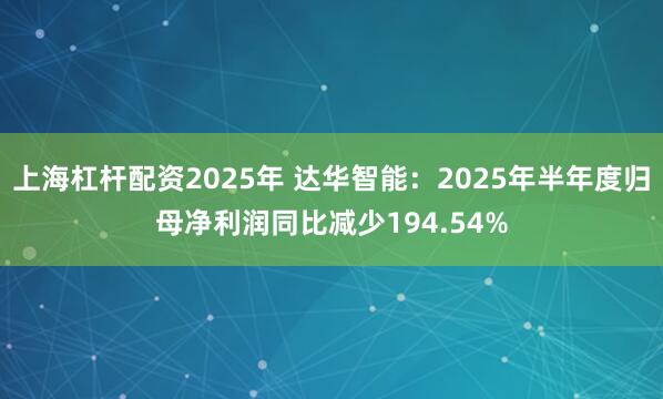 上海杠杆配资2025年 达华智能：2025年半年度归母净利润同比减少194.54%