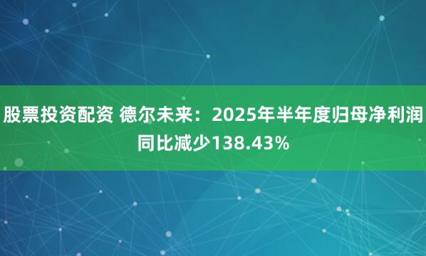 股票投资配资 德尔未来：2025年半年度归母净利润同比减少138.43%
