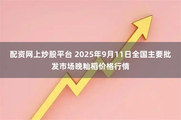 配资网上炒股平台 2025年9月11日全国主要批发市场晚籼稻价格行情