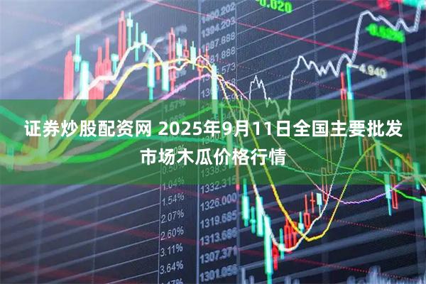 证券炒股配资网 2025年9月11日全国主要批发市场木瓜价格行情