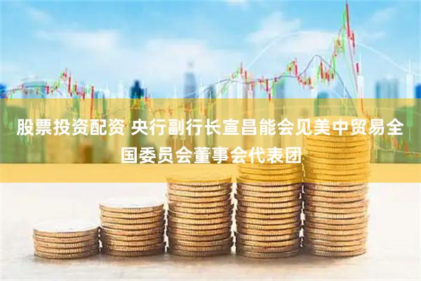 股票投资配资 央行副行长宣昌能会见美中贸易全国委员会董事会代表团