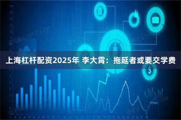 上海杠杆配资2025年 李大霄：拖延者或要交学费