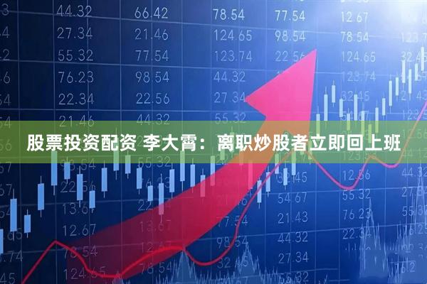 股票投资配资 李大霄：离职炒股者立即回上班