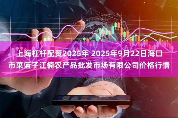 上海杠杆配资2025年 2025年9月22日海口市菜篮子江楠农产品批发市场有限公司价格行情