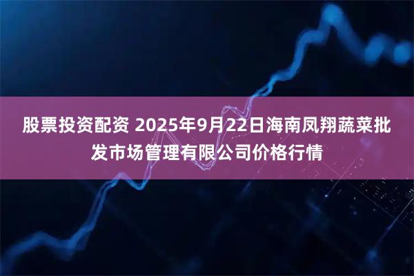 股票投资配资 2025年9月22日海南凤翔蔬菜批发市场管理有限公司价格行情
