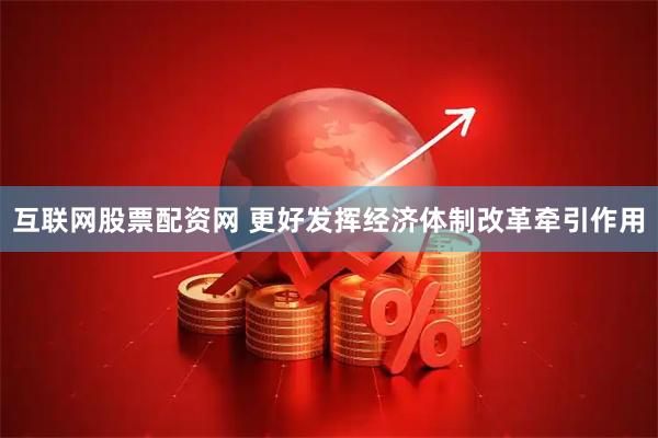 互联网股票配资网 更好发挥经济体制改革牵引作用