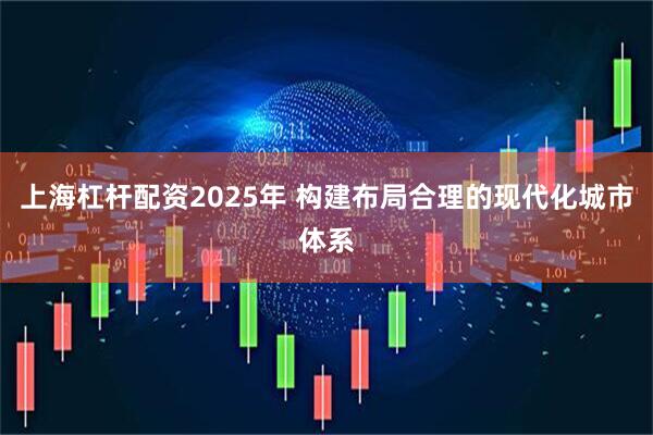 上海杠杆配资2025年 构建布局合理的现代化城市体系