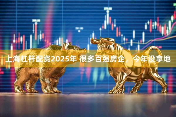 上海杠杆配资2025年 很多百强房企，今年没拿地