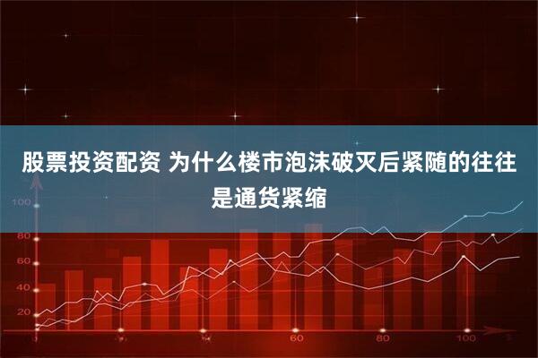 股票投资配资 为什么楼市泡沫破灭后紧随的往往是通货紧缩