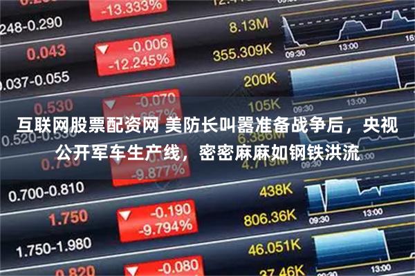 互联网股票配资网 美防长叫嚣准备战争后，央视公开军车生产线，密密麻麻如钢铁洪流