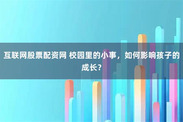 互联网股票配资网 校园里的小事，如何影响孩子的成长？