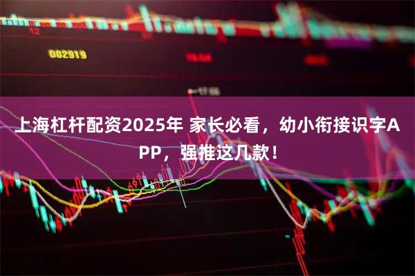 上海杠杆配资2025年 家长必看，幼小衔接识字APP，强推这几款！