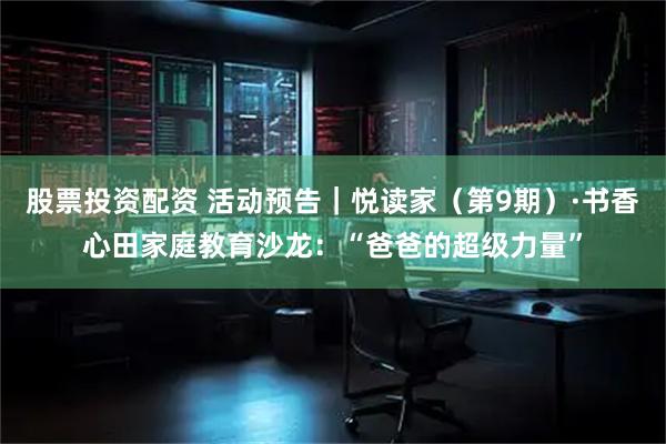 股票投资配资 活动预告｜悦读家（第9期）·书香心田家庭教育沙龙：“爸爸的超级力量”