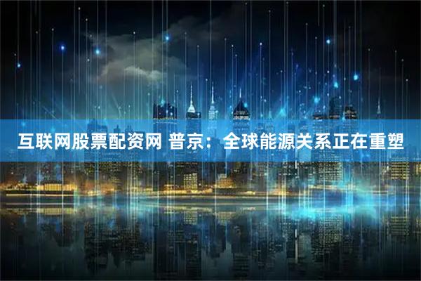 互联网股票配资网 普京：全球能源关系正在重塑