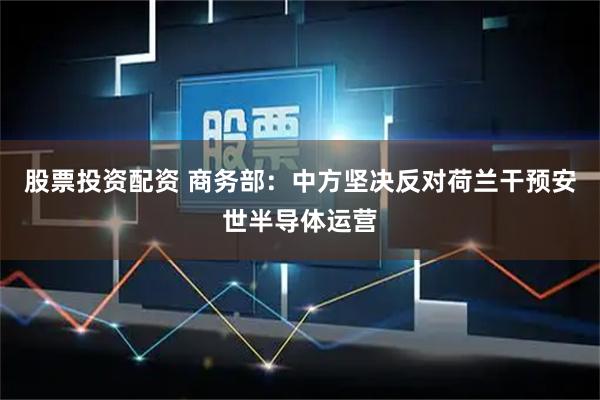股票投资配资 商务部：中方坚决反对荷兰干预安世半导体运营