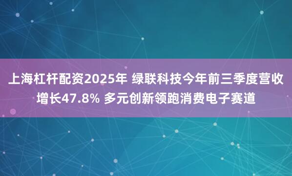 上海杠杆配资2025年 绿联科技今年前三季度营收增长47.8% 多元创新领跑消费电子赛道