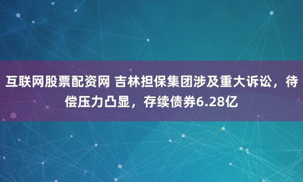互联网股票配资网 吉林担保集团涉及重大诉讼，待偿压力凸显，存续债券6.28亿