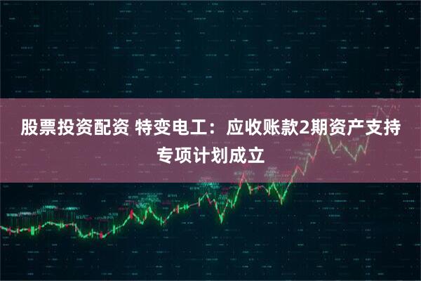 股票投资配资 特变电工：应收账款2期资产支持专项计划成立