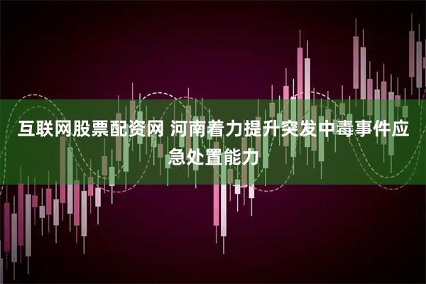 互联网股票配资网 河南着力提升突发中毒事件应急处置能力