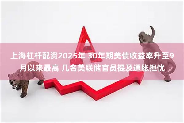 上海杠杆配资2025年 30年期美债收益率升至9月以来最高 几名美联储官员提及通胀担忧