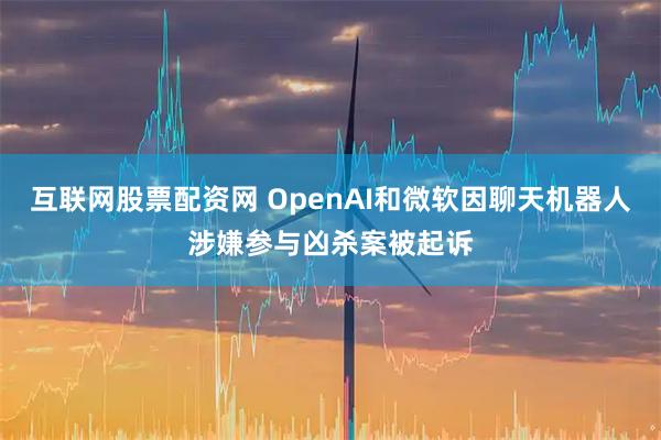 互联网股票配资网 OpenAI和微软因聊天机器人涉嫌参与凶杀案被起诉