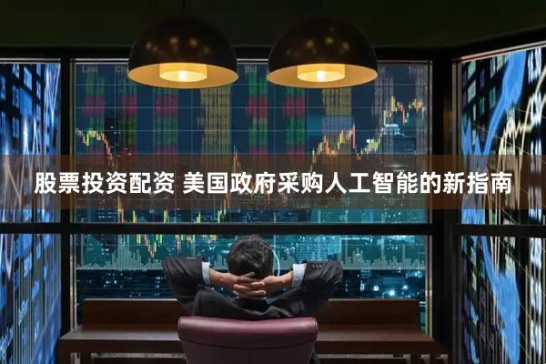 股票投资配资 美国政府采购人工智能的新指南