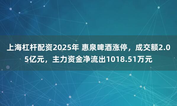 上海杠杆配资2025年 惠泉啤酒涨停，成交额2.05亿元，主力资金净流出1018.51万元