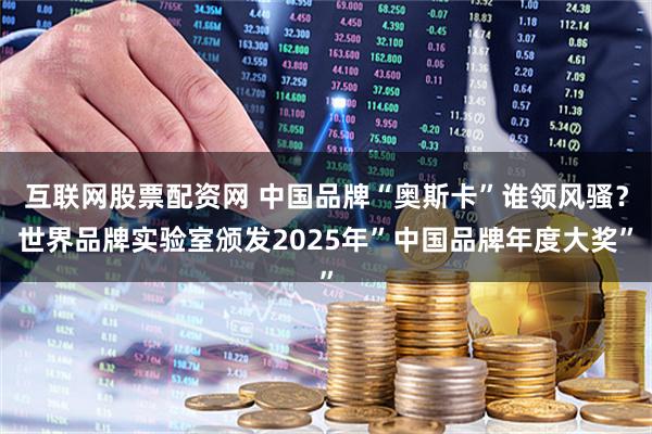 互联网股票配资网 中国品牌“奥斯卡”谁领风骚？世界品牌实验室颁发2025年”中国品牌年度大奖”