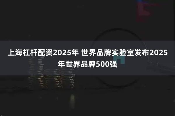 上海杠杆配资2025年 世界品牌实验室发布2025年世界品牌500强