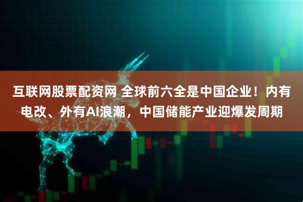 互联网股票配资网 全球前六全是中国企业！内有电改、外有AI浪潮，中国储能产业迎爆发周期