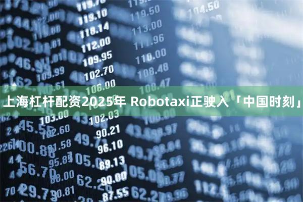 上海杠杆配资2025年 Robotaxi正驶入「中国时刻」