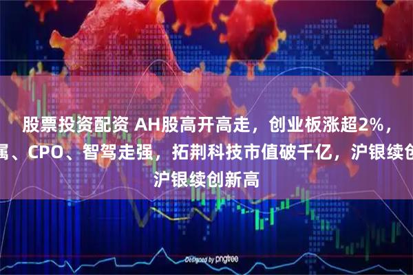 股票投资配资 AH股高开高走，创业板涨超2%，贵金属、CPO、智驾走强，拓荆科技市值破千亿，沪银续创新高