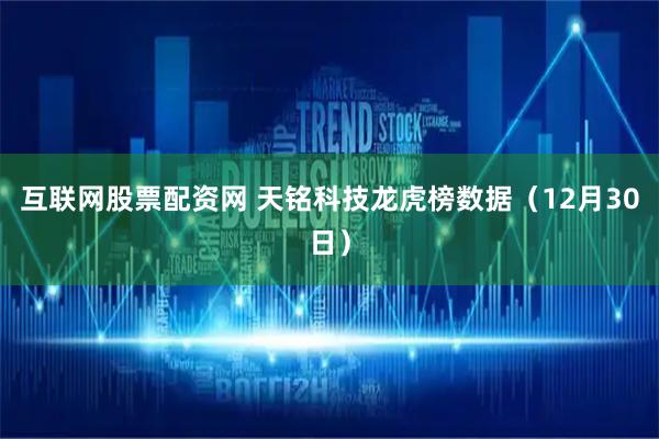 互联网股票配资网 天铭科技龙虎榜数据（12月30日）
