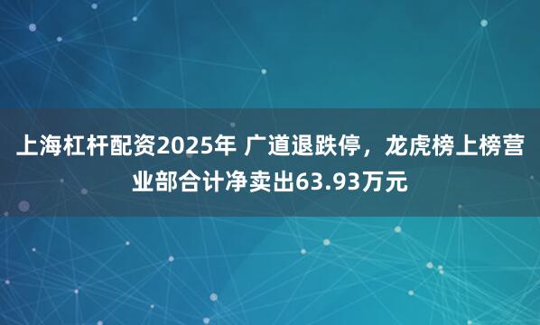 上海杠杆配资2025年 广道退跌停，龙虎榜上榜营业部合计净卖出63.93万元